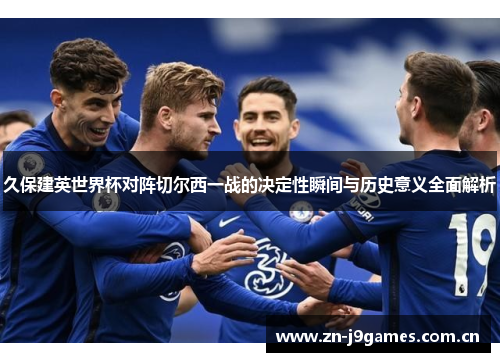 久保建英世界杯对阵切尔西一战的决定性瞬间与历史意义全面解析 久保建英世界杯对阵切尔西一战的决定性瞬间与历史意义全面解析