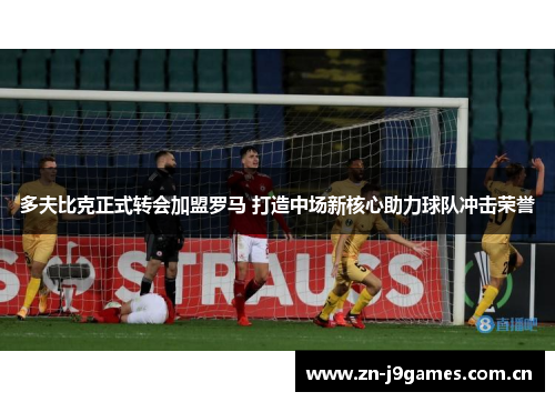 多夫比克正式转会加盟罗马 打造中场新核心助力球队冲击荣誉 多夫比克正式转会加盟罗马 打造中场新核心助力球队冲击荣誉