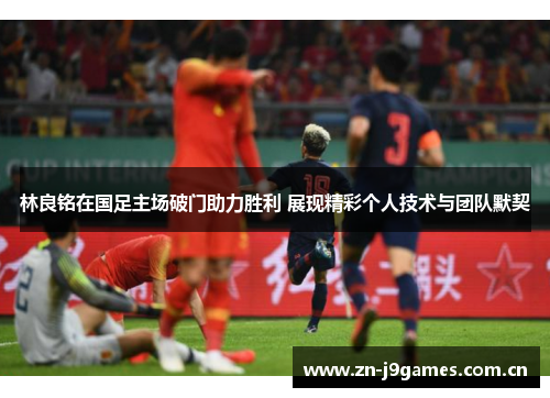林良铭在国足主场破门助力胜利 展现精彩个人技术与团队默契 林良铭在国足主场破门助力胜利 展现精彩个人技术与团队默契