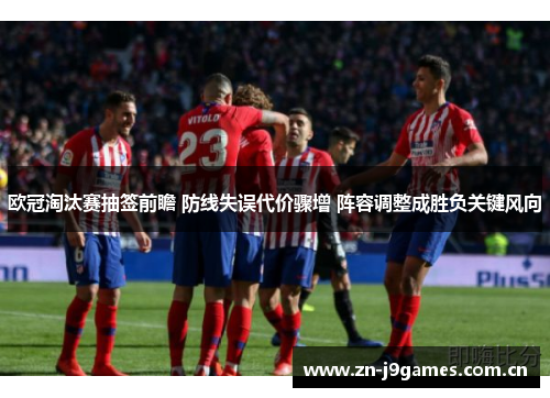 欧冠淘汰赛抽签前瞻 防线失误代价骤增 阵容调整成胜负关键风向 欧冠淘汰赛抽签前瞻 防线失误代价骤增 阵容调整成胜负关键风向