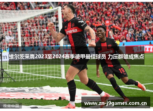 维尔茨荣膺2023至2024赛季德甲最佳球员 力压群雄成焦点 维尔茨荣膺2023至2024赛季德甲最佳球员 力压群雄成焦点