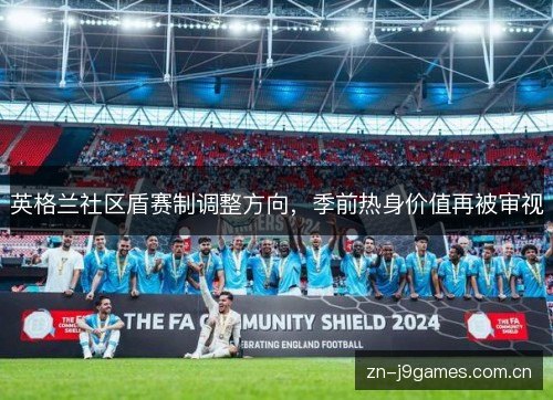 英格兰社区盾赛制调整方向，季前热身价值再被审视